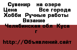 Сувенир “ на озере“ › Цена ­ 1 250 - Все города Хобби. Ручные работы » Вязание   . Челябинская обл.,Куса г.